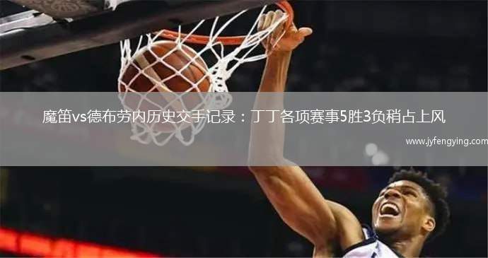 魔笛vs德布勞內(nèi)歷史交手記錄：丁丁各項賽事5勝3負稍占上風(fēng)