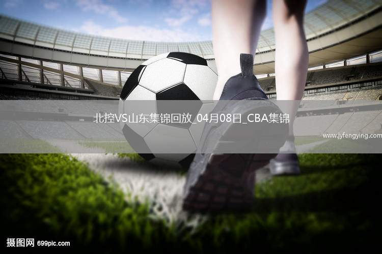04月08日CBA季后賽首輪12進(jìn)8G2 北控 - 山東 精彩鏡頭