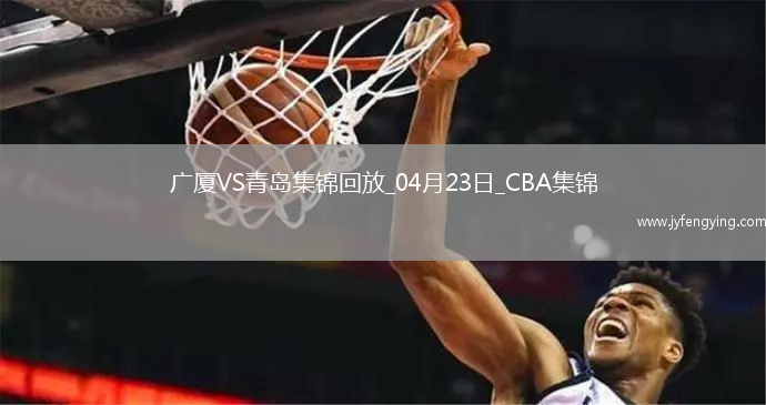 04月23日CBA季后賽1/4決賽G5 廣廈 - 青島 精彩鏡頭