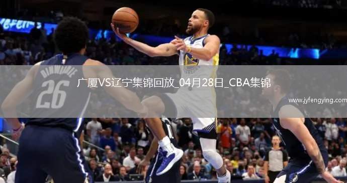 04月28日CBA季后賽半決賽G2 廣廈 - 遼寧 精彩鏡頭